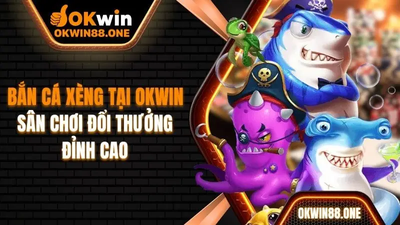 Bắn cá xèng đổi thưởng đỉnh cao tại nhà cái Okwin