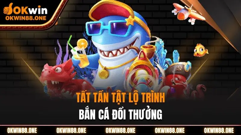 Lộ trình bắn cá đổi thưởng tại OKWIN