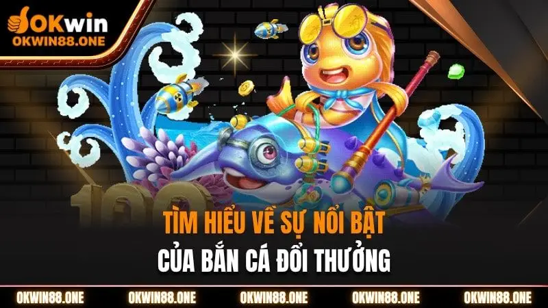 Tìm hiểu về sự nổi bật bắn cá đổi thưởng OKWIN